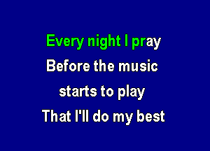 Every night I pray

Before the music
starts to play
That I'll do my best