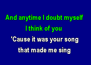 And anytime I doubt myself
lthink of you

'Cause it was your song

that made me sing