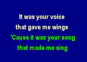 It was your voice
that gave me wings

'Cause it was your song

that made me sing