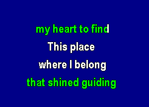 my heart to find
This place
where I belong

that shined guiding