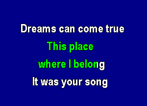 Dreams can come true
This place
where I belong

It was your song