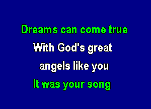 Dreams can come true
With God's great
angels like you

It was your song