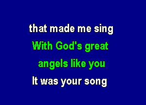 that made me sing
With God's great
angels like you

It was your song