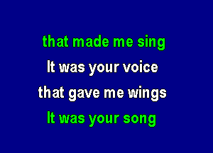 that made me sing
It was your voice

that gave me wings

It was your song