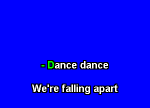 - Dance dance

We're falling apart