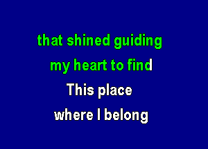 that shined guiding
my heart to find
This place

where I belong