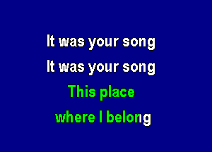 It was your song
It was your song

This place

where I belong