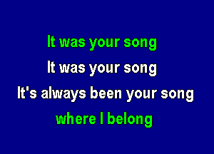 It was your song
It was your song

It's always been your song

where I belong