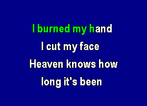 Iburned my hand

I cut my face
Heaven knows how
long it's been