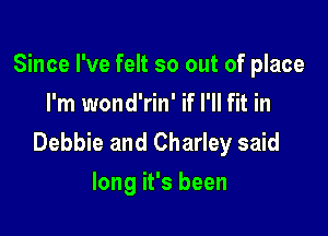 Since I've felt so out of place
I'm wond'rin' if I'll fit in

Debbie and Charley said
long it's been