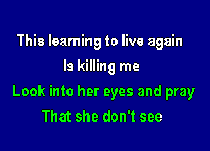 This learning to live again
Is killing me

Look into her eyes and pray

That she don't see