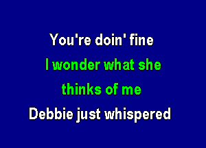 You're doin' fine
lwonder what she
thinks of me

Debbie just whispered