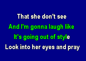 That she don't see
And I'm gonna laugh like
It's going out of style

Look into her eyes and pray