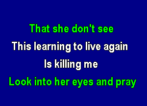 That she don't see
This learning to live again
Is killing me

Look into her eyes and pray