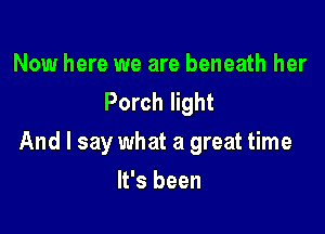 Now here we are beneath her
Porch light

And I say what a great time

It's been