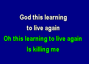 God this learning
to live again

Oh this learning to live again

Is killing me