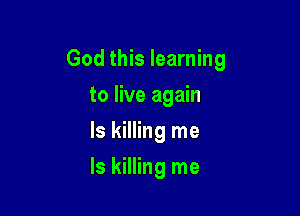 God this learning

to live again
Is killing me
Is killing me