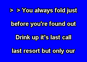 '9 r You always fold just
before you're found out

Drink up it's last call

last resort but only our