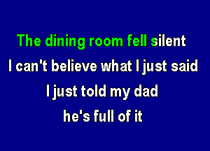 The dining room fell silent
I can't believe what ljust said

ljust told my dad
he's full of it