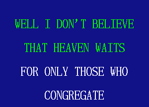 WELL I DOW T BELIEVE
THAT HEAVEN WAITS
FOR ONLY THOSE WHO

CONGREGATE