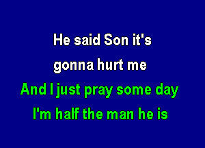 He said Son it's
gonna hurt me

And ljust pray some day

I'm half the man he is
