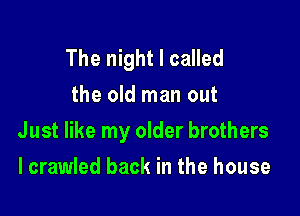 The night I called
the old man out

Just like my older brothers

I crawled back in the house