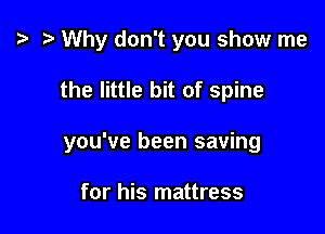 i? Why don't you show me

the little bit of spine

you've been saving

for his mattress