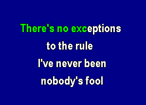 There's no exceptions

to the rule
I've never been
nobody's fool