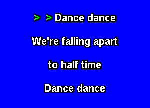 5' Dance dance

We're falling apart

to half time

Dance dance