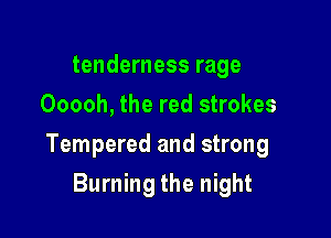tenderness rage
Ooooh, the red strokes

Tempered and strong

Burning the night