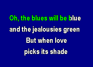 Oh, the blues will be blue
and the jealousies green

But when love
picks its shade
