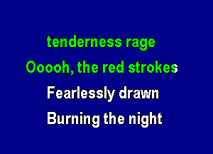 tenderness rage
Ooooh, the red strokes
Fearlessly drawn

Burning the night