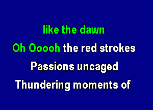 like the dawn
0h Ooooh the red strokes

Passions uncaged

Thundering moments of