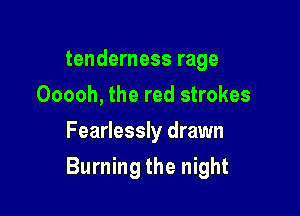 tenderness rage
Ooooh, the red strokes
Fearlessly drawn

Burning the night