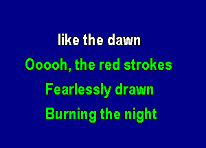 like the dawn
Ooooh, the red strokes
Fearlessly drawn

Burning the night