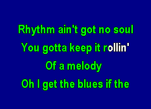 Rhythm ain't got no soul
You gotta keep it rollin'

Of a melody
Oh I get the blues if the