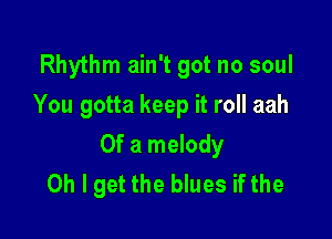 Rhythm ain't got no soul
You gotta keep it roll aah

Of a melody
Oh I get the blues if the