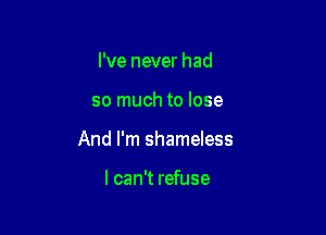 I've never had

so much to lose

And I'm shameless

I can't refuse