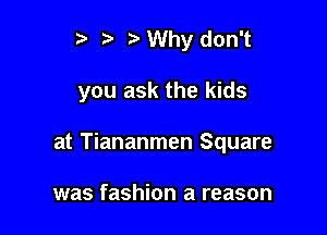 r. .v r Why don't

you ask the kids

at Tiananmen Square

was fashion a reason