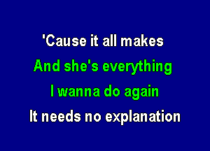 'Cause it all makes
And she's everything
lwanna do again

It needs no explanation