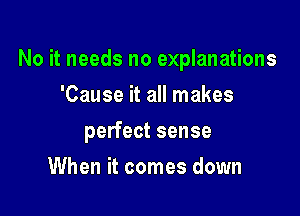 No it needs no explanations

'Cause it all makes
perfect sense
When it comes down