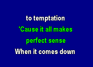 to temptation
'Cause it all makes

perfect sense

When it comes down