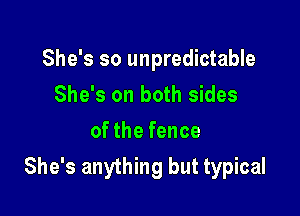 She's so unpredictable
She's on both sides

of the fence

She's anything but typical