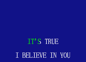 ITS TRUE
I BELIEVE IN YOU