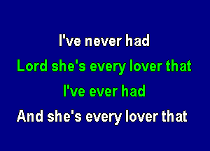 I've never had
Lord she's every lover that
I've ever had

And she's every lover that