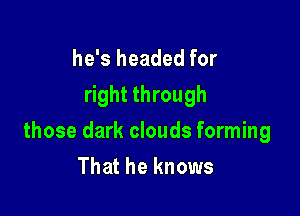 he's headed for
right through

those dark clouds forming
That he knows