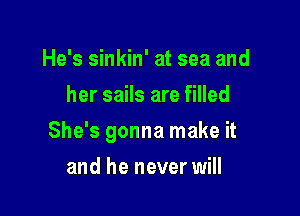 He's sinkin' at sea and
her sails are filled

She's gonna make it

and he never will