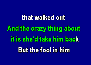 that walked out
And the crazy thing about

it is she'd take him back
But the fool in him