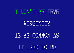 I DON T BELIEVE
VIRGINITY
IS AS COMMON AS

IT USED TO BE l