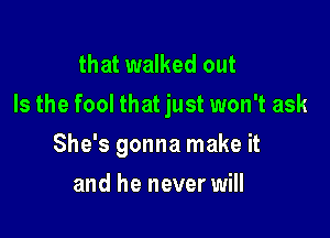 that walked out
Is the fool that just won't ask

She's gonna make it
and he never will